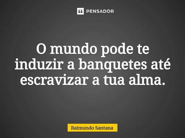 ⁠O mundo pode te induzir a banquetes até escravizar a tua alma.... Frase de Raimundo Santana.