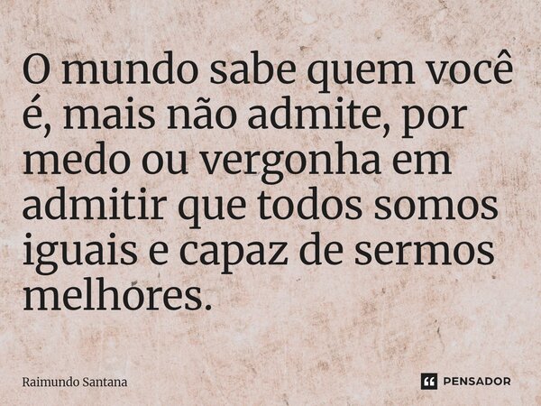 ⁠O mundo sabe quem você é, mais não admite, por medo ou vergonha em admitir que todos somos iguais e capaz de sermos melhores.... Frase de Raimundo Santana.