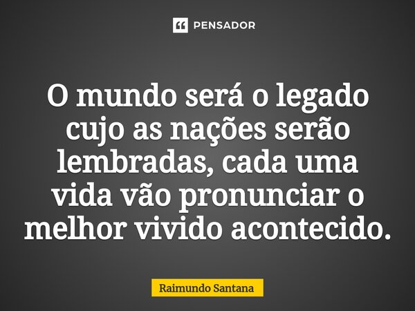 ⁠O mundo será o legado cujo as nações serão lembradas, cada uma vida vão pronunciar o melhor vivido acontecido.... Frase de Raimundo Santana.