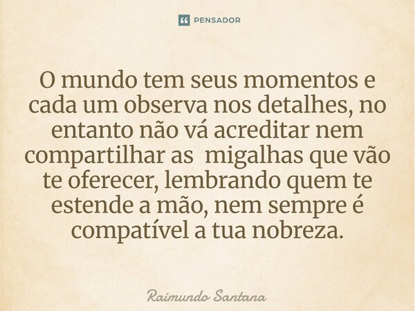 O mundo tem seus momentos e cada um observa nos detalhes, no entanto não vá acreditar nem compartilhar as migalhas que vão te oferecer, lembrando quem te esten... Frase de Raimundo Santana.
