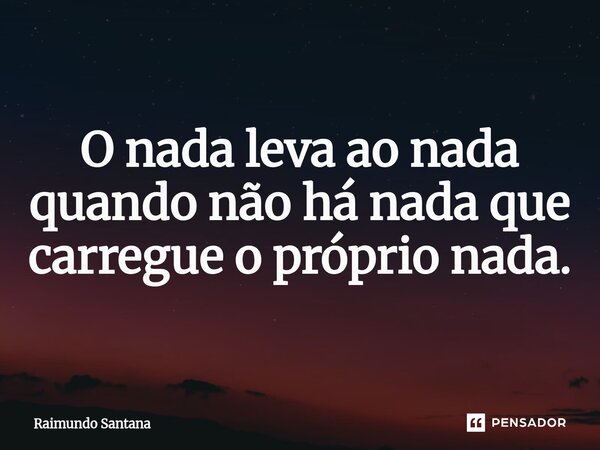O nada leva ao nada quando não há nada que carregue o próprio nada.... Frase de Raimundo Santana.