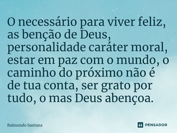⁠O necessário para viver feliz, as benção de Deus, personalidade caráter moral, estar em paz com o mundo, o caminho do próximo não é de tua conta, ser grato por... Frase de Raimundo Santana.