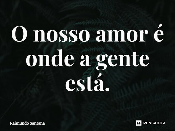 ⁠O nosso amor é onde a gente está.... Frase de Raimundo Santana.