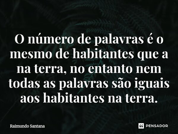 ⁠O número de palavras é o mesmo de habitantes que a na terra, no entanto nem todas as palavras são iguais aos habitantes na terra.... Frase de Raimundo Santana.