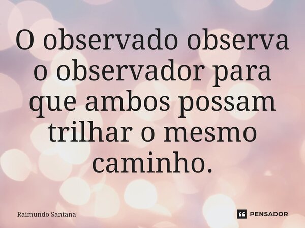 ⁠O observado observa o observador para que ambos possam trilhar o mesmo caminho.... Frase de Raimundo Santana.