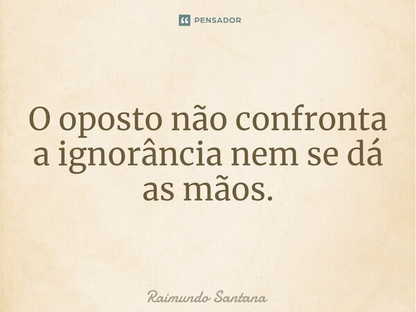 ⁠O oposto não confronta a ignorância nem se dá as mãos.... Frase de Raimundo Santana.