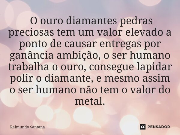 ⁠ O ouro diamantes pedras preciosas tem um valor elevado a ponto de causar entregas por ganância ambição, o ser humano trabalha o ouro, consegue lapidar polir o... Frase de Raimundo Santana.