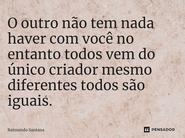 ⁠O outro não tem nada haver com você no entanto todos vem do único criador mesmo diferentes todos são iguais.... Frase de Raimundo Santana.