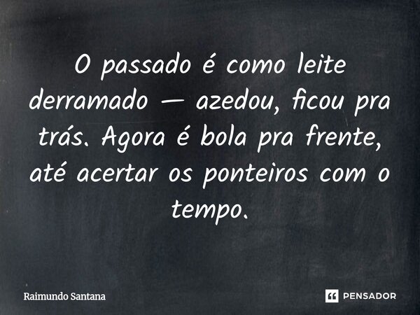 ⁠O passado é como leite derramado — azedou, ficou pra trás. Agora é bola pra frente, até acertar os ponteiros com o tempo.... Frase de Raimundo Santana.