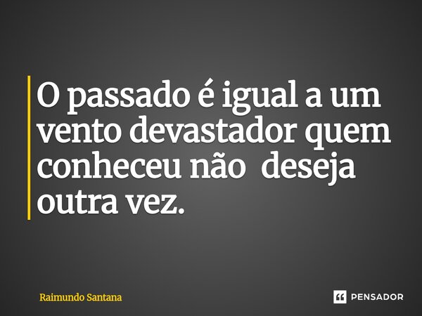 ⁠O passado é igual a um vento devastador quem conheceu não deseja outra vez.... Frase de Raimundo Santana.