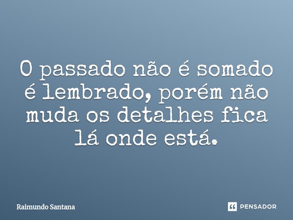 ⁠O passado não é somado é lembrado, porém não muda os detalhes fica lá onde está.... Frase de Raimundo Santana.