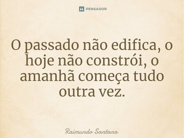⁠O passado não edifica, o hoje não constrói, o amanhã começa tudo outra vez.... Frase de Raimundo Santana.