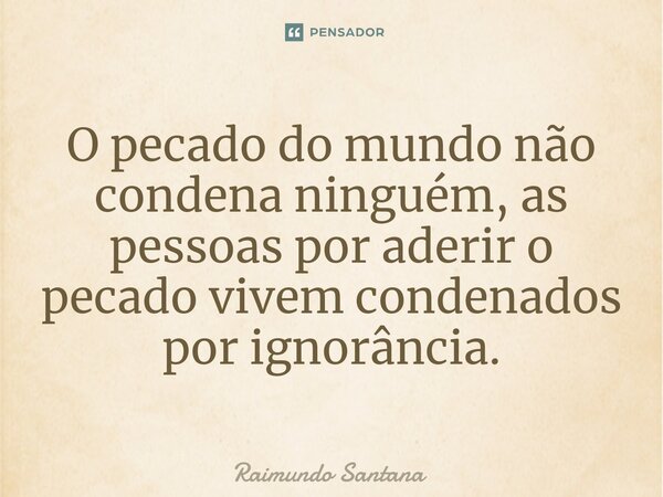 ⁠O pecado do mundo não condena ninguém, as pessoas por aderir o pecado vivem condenados por ignorância.... Frase de Raimundo Santana.