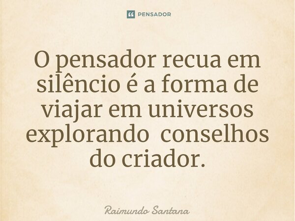 ⁠O pensador recua em silêncio é a forma de viajar em universos explorando conselhos do criador.... Frase de Raimundo Santana.