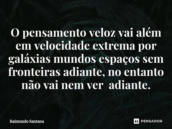 ⁠O pensamento veloz vai além em velocidade extrema por galáxias mundos espaços sem fronteiras adiante, no entanto não vai nem ver adiante.... Frase de Raimundo Santana.