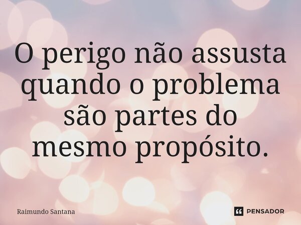 ⁠O perigo não assusta quando o problema são partes do mesmo propósito.... Frase de Raimundo Santana.