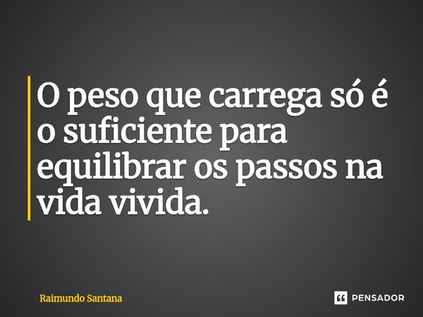 ⁠O peso que carrega só é o suficiente para equilibrar os passos na vida vivida.... Frase de Raimundo Santana.