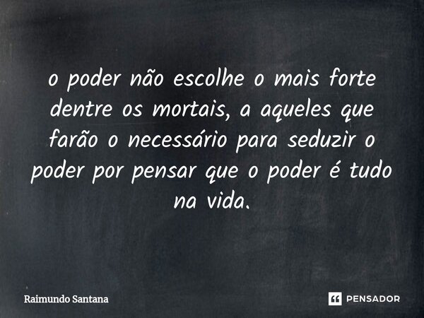 ⁠o poder não escolhe o mais forte dentre os mortais, a aqueles que farão o necessário para seduzir o poder por pensar que o poder é tudo na vida.... Frase de Raimundo Santana.