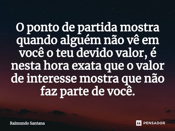⁠O ponto de partida mostra quando alguém não vê em você o teu devido valor, é nesta hora exata que o valor de interesse mostra que não faz parte de você.... Frase de Raimundo Santana.