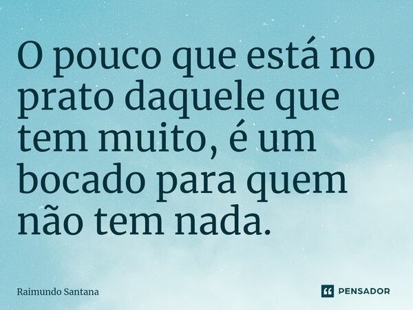 ⁠O pouco que está no prato daquele que tem muito, é um bocado para quem não tem nada.... Frase de Raimundo Santana.
