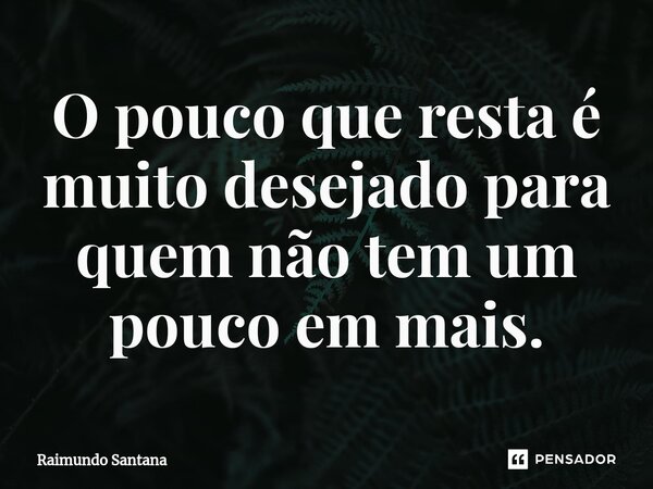 ⁠O pouco que resta é muito desejado para quem não tem um pouco em mais.... Frase de Raimundo Santana.