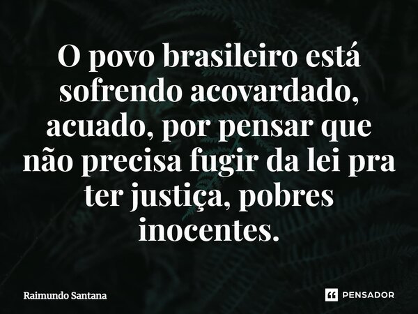 ⁠O povo brasileiro está sofrendo acovardado, acuado, por pensar que não precisa fugir da lei pra ter justiça, pobres inocentes.... Frase de Raimundo Santana.
