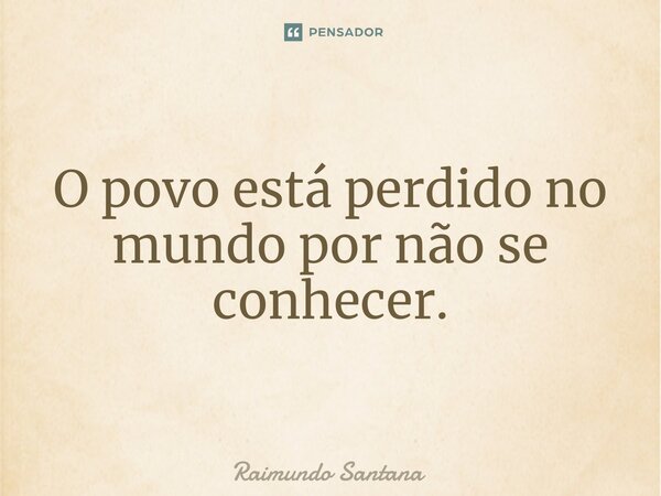 ⁠O povo está perdido no mundo por não se conhecer.... Frase de Raimundo Santana.