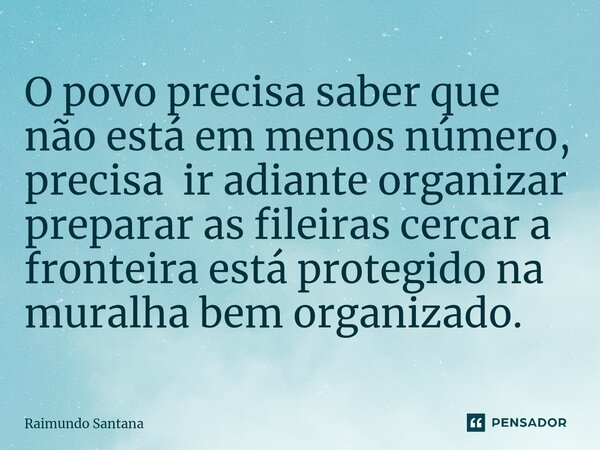 ⁠O povo precisa saber que não está em menos número, precisa ir adiante organizar preparar as fileiras cercar a fronteira está protegido na muralha bem organizad... Frase de Raimundo Santana.