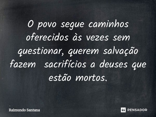 ⁠O povo segue caminhos oferecidos às vezes sem questionar, querem salvação fazem sacrifícios a deuses que estão mortos.... Frase de Raimundo Santana.