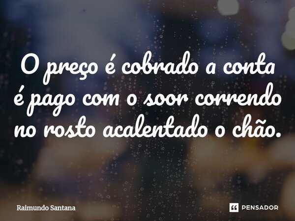 ⁠O preço é cobrado a conta é pago com o soor correndo no rosto acalentado o chão.... Frase de Raimundo Santana.