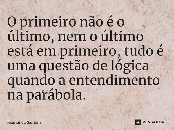 ⁠O primeiro não é o último, nem o último está em primeiro, tudo é uma questão de lógica quando a entendimento na parábola.... Frase de Raimundo Santana.