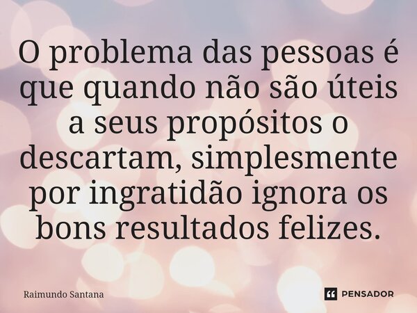 ⁠O problema das pessoas é que quando não são úteis a seus propósitos o descartam, simplesmente por ingratidão ignora os bons resultados felizes.... Frase de Raimundo Santana.
