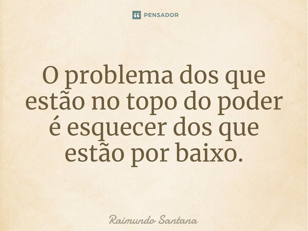 ⁠O problema dos que estão no topo do poder é esquecer dos que estão por baixo.... Frase de Raimundo Santana.