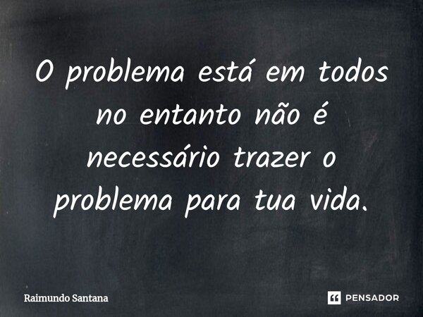 ⁠O problema está em todos no entanto não é necessário trazer o problema para tua vida.... Frase de Raimundo Santana.