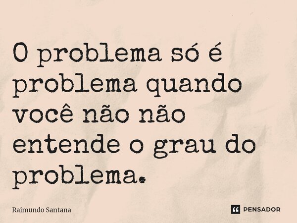 ⁠O problema só é problema quando você não não entende o grau do problema.... Frase de Raimundo Santana.