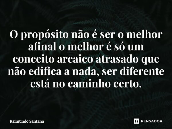 ⁠O propósito não é ser o melhor afinal o melhor é só um conceito arcaico atrasado que não edifica a nada, ser diferente está no caminho certo.... Frase de Raimundo Santana.