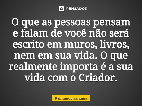 ⁠O que as pessoas pensam e falam de você não será escrito em muros, livros, nem em sua vida. O que realmente importa é a sua vida com o Criador.... Frase de Raimundo Santana.