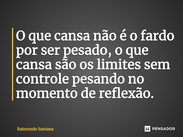 ⁠O que cansa não é o fardo por ser pesado, o que cansa são os limites sem controle pesando no momento de reflexão.... Frase de Raimundo Santana.