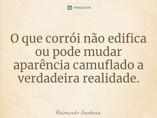 ⁠O que corrói não edifica ou pode mudar aparência camuflado a verdadeira realidade.... Frase de Raimundo Santana.