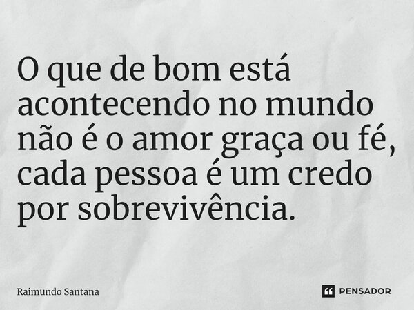 ⁠O que de bom está acontecendo no mundo não é o amor graça ou fé, cada pessoa é um credo por sobrevivência.... Frase de Raimundo Santana.