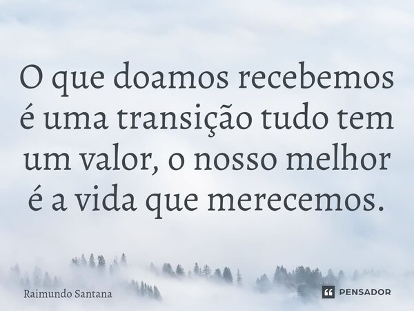 ⁠O que doamos recebemos é uma transição tudo tem um valor, o nosso melhor é a vida que merecemos.... Frase de Raimundo Santana.