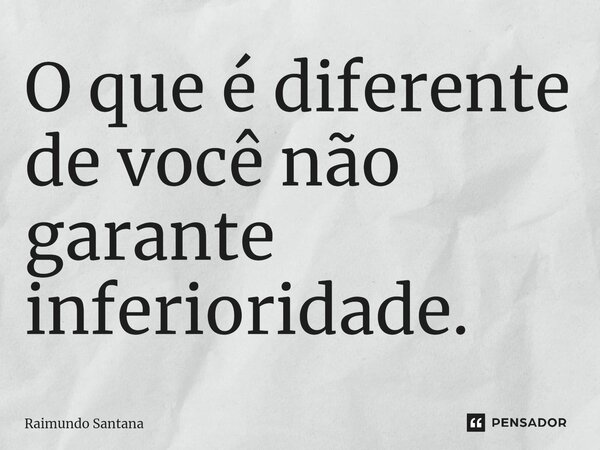 ⁠O que é diferente de você não garante inferioridade.... Frase de Raimundo Santana.