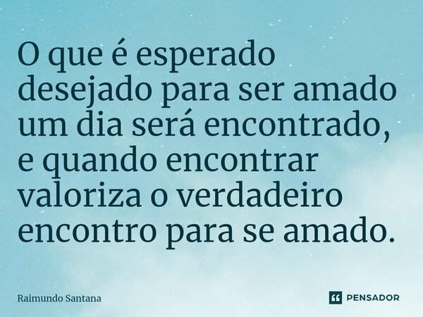 ⁠O que é esperado desejado para ser amado um dia será encontrado, e quando encontrar valoriza o verdadeiro encontro para se amado.... Frase de Raimundo Santana.