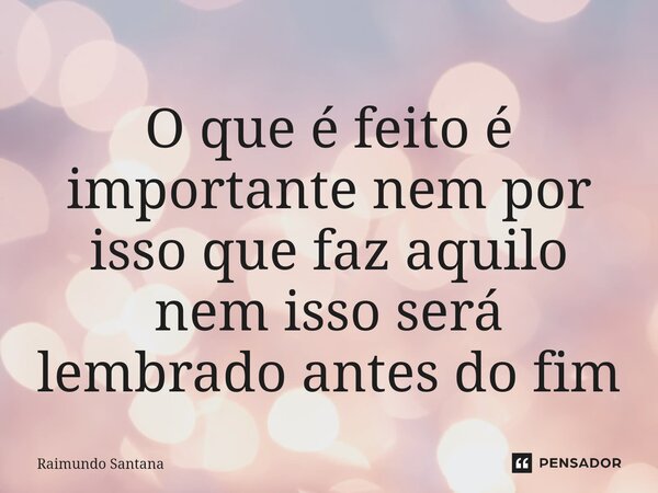 ⁠O que é feito é importante nem por isso que faz aquilo nem isso será lembrado antes do fim... Frase de Raimundo Santana.