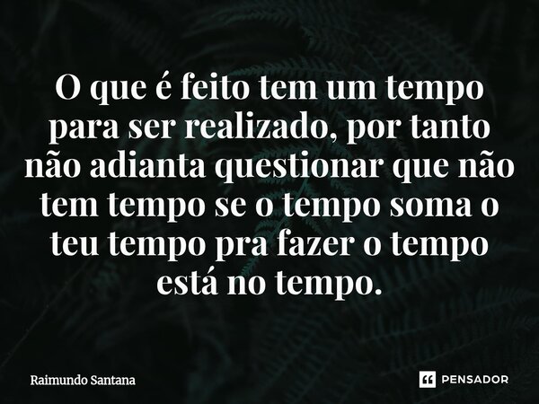 ⁠⁠O que é feito tem um tempo para ser realizado, por tanto não adianta questionar que não tem tempo se o tempo soma o teu tempo pra fazer o tempo está no tempo.... Frase de Raimundo Santana.
