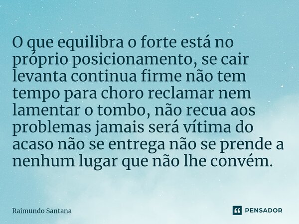 O que equilibra o forte está no próprio posicionamento, se cair levanta continua firme não tem tempo para choro reclamar nem lamentar o tombo, não recua aos pr... Frase de Raimundo Santana.