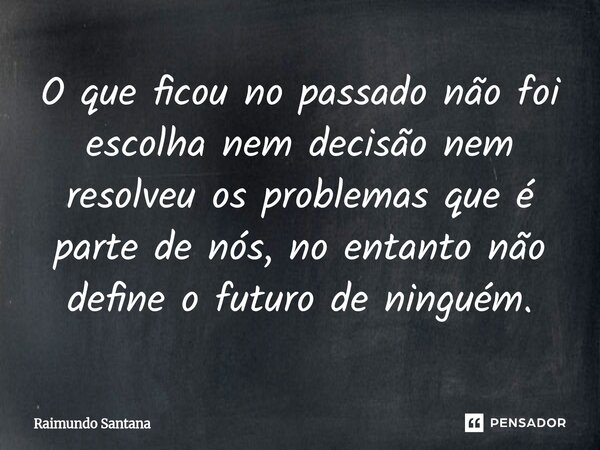 ⁠O que ficou no passado não foi escolha nem decisão nem resolveu os problemas que é parte de nós, no entanto não define o futuro de ninguém.... Frase de Raimundo Santana.