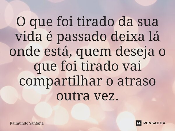 ⁠O que foi tirado da sua vida é passado deixa lá onde está, quem deseja o que foi tirado vai compartilhar o atraso outra vez.... Frase de Raimundo Santana.