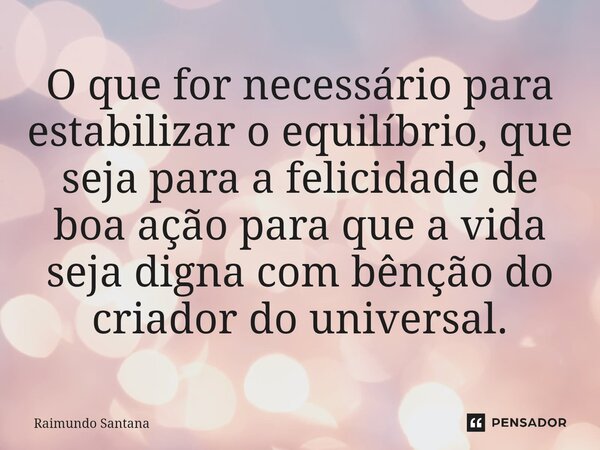 ⁠O que for necessário para estabilizar o equilíbrio, que seja para a felicidade de boa ação para que a vida seja digna com bênção do criador do universal.... Frase de Raimundo Santana.