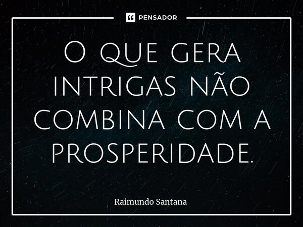 ⁠O que gera intrigas não combina com a prosperidade.... Frase de Raimundo Santana.